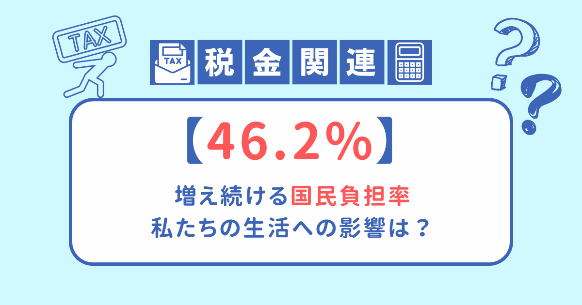 【46.2%：増え続ける国民負担率】私たちの生活への影響は？